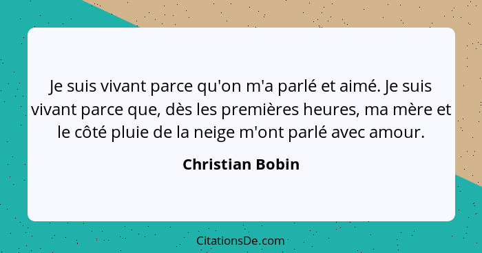 Je suis vivant parce qu'on m'a parlé et aimé. Je suis vivant parce que, dès les premières heures, ma mère et le côté pluie de la nei... - Christian Bobin