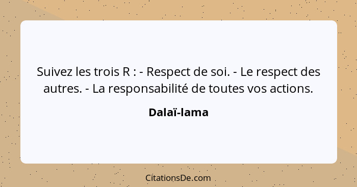 Suivez les trois R : - Respect de soi. - Le respect des autres. - La responsabilité de toutes vos actions.... - Dalaï-lama