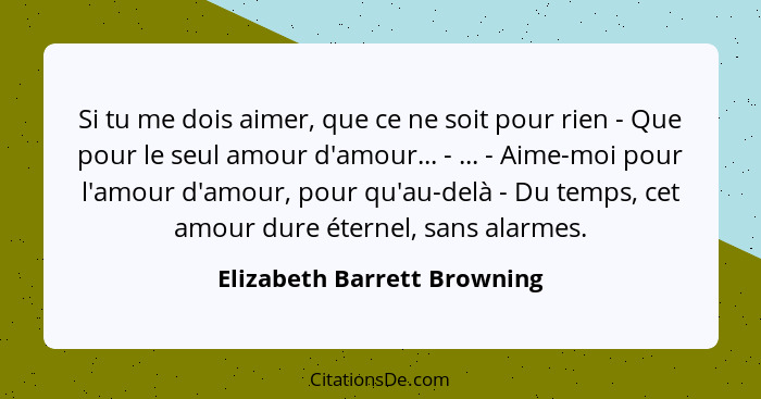 Si tu me dois aimer, que ce ne soit pour rien - Que pour le seul amour d'amour... - ... - Aime-moi pour l'amour d'amour,... - Elizabeth Barrett Browning