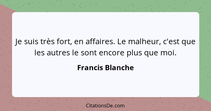 Je suis très fort, en affaires. Le malheur, c'est que les autres le sont encore plus que moi.... - Francis Blanche