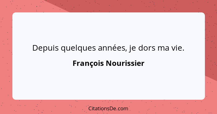 Depuis quelques années, je dors ma vie.... - François Nourissier