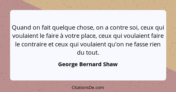 Quand on fait quelque chose, on a contre soi, ceux qui voulaient le faire à votre place, ceux qui voulaient faire le contraire e... - George Bernard Shaw