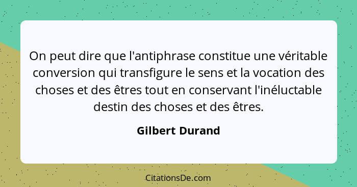 On peut dire que l'antiphrase constitue une véritable conversion qui transfigure le sens et la vocation des choses et des êtres tout... - Gilbert Durand