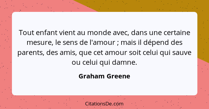 Tout enfant vient au monde avec, dans une certaine mesure, le sens de l'amour ; mais il dépend des parents, des amis, que cet amo... - Graham Greene