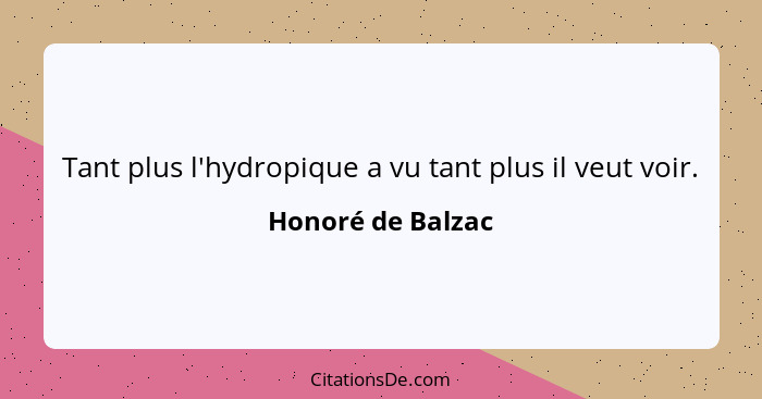 Tant plus l'hydropique a vu tant plus il veut voir.... - Honoré de Balzac