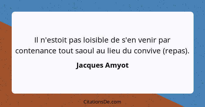 Il n'estoit pas loisible de s'en venir par contenance tout saoul au lieu du convive (repas).... - Jacques Amyot