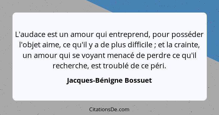 L'audace est un amour qui entreprend, pour posséder l'objet aime, ce qu'il y a de plus difficile ; et la crainte, un am... - Jacques-Bénigne Bossuet