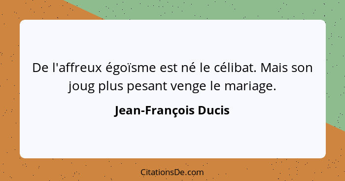 De l'affreux égoïsme est né le célibat. Mais son joug plus pesant venge le mariage.... - Jean-François Ducis