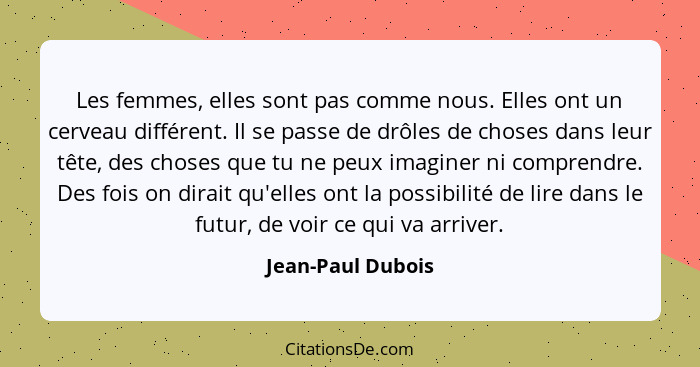 Les femmes, elles sont pas comme nous. Elles ont un cerveau différent. Il se passe de drôles de choses dans leur tête, des choses q... - Jean-Paul Dubois