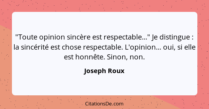 "Toute opinion sincère est respectable..." Je distingue : la sincérité est chose respectable. L'opinion... oui, si elle est honnête... - Joseph Roux