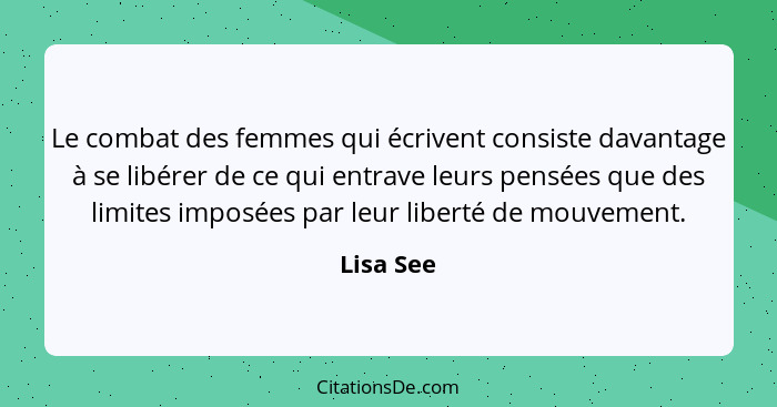 Le combat des femmes qui écrivent consiste davantage à se libérer de ce qui entrave leurs pensées que des limites imposées par leur liberté... - Lisa See