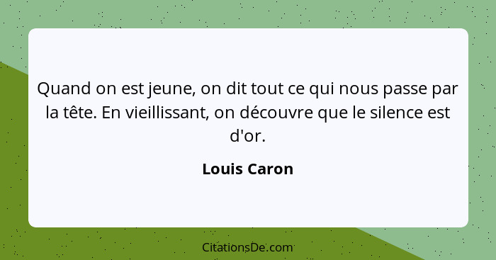 Quand on est jeune, on dit tout ce qui nous passe par la tête. En vieillissant, on découvre que le silence est d'or.... - Louis Caron