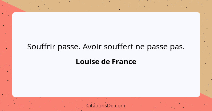 Souffrir passe. Avoir souffert ne passe pas.... - Louise de France