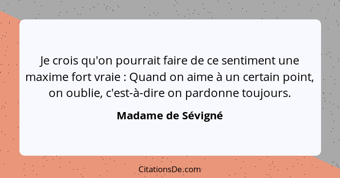 Je crois qu'on pourrait faire de ce sentiment une maxime fort vraie : Quand on aime à un certain point, on oublie, c'est-à-di... - Madame de Sévigné