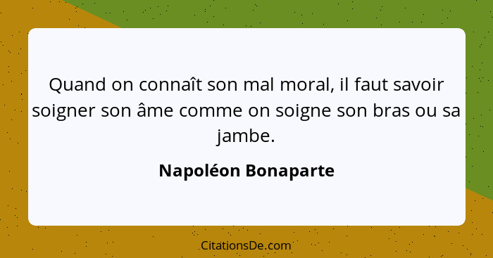 Quand on connaît son mal moral, il faut savoir soigner son âme comme on soigne son bras ou sa jambe.... - Napoléon Bonaparte