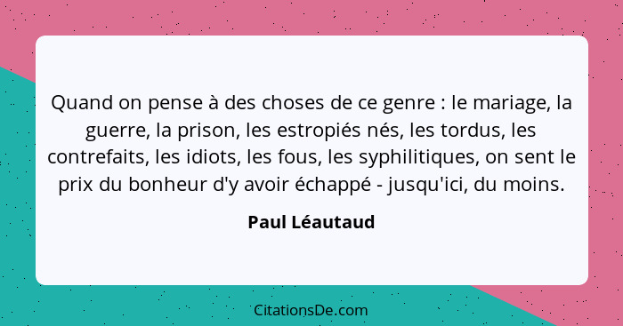 Quand on pense à des choses de ce genre : le mariage, la guerre, la prison, les estropiés nés, les tordus, les contrefaits, les i... - Paul Léautaud