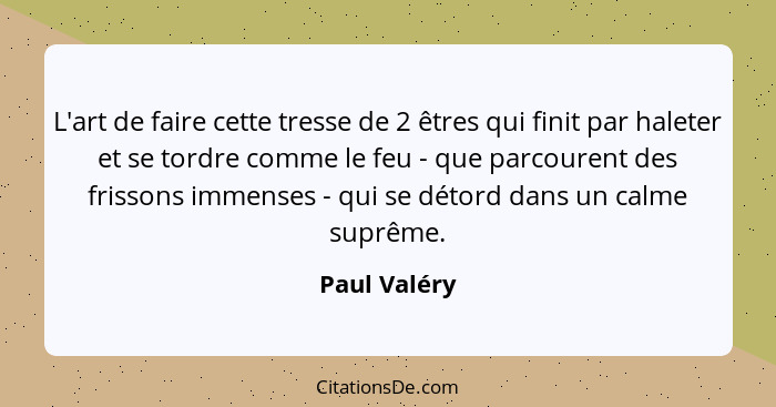 L'art de faire cette tresse de 2 êtres qui finit par haleter et se tordre comme le feu - que parcourent des frissons immenses - qui se d... - Paul Valéry