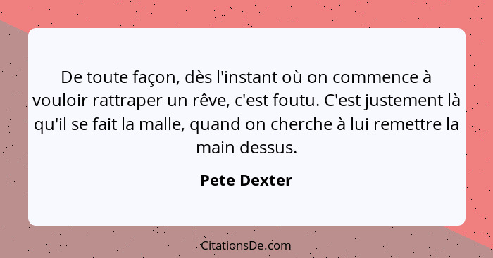 De toute façon, dès l'instant où on commence à vouloir rattraper un rêve, c'est foutu. C'est justement là qu'il se fait la malle, quand... - Pete Dexter