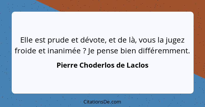 Elle est prude et dévote, et de là, vous la jugez froide et inanimée ? Je pense bien différemment.... - Pierre Choderlos de Laclos