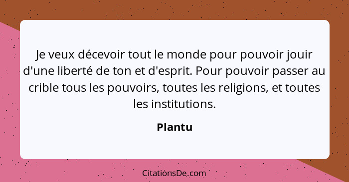 Je veux décevoir tout le monde pour pouvoir jouir d'une liberté de ton et d'esprit. Pour pouvoir passer au crible tous les pouvoirs, toutes l... - Plantu