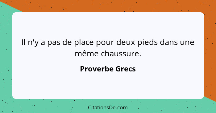 Il n'y a pas de place pour deux pieds dans une même chaussure.... - Proverbe Grecs