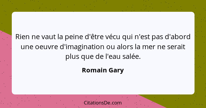 Rien ne vaut la peine d'être vécu qui n'est pas d'abord une oeuvre d'imagination ou alors la mer ne serait plus que de l'eau salée.... - Romain Gary