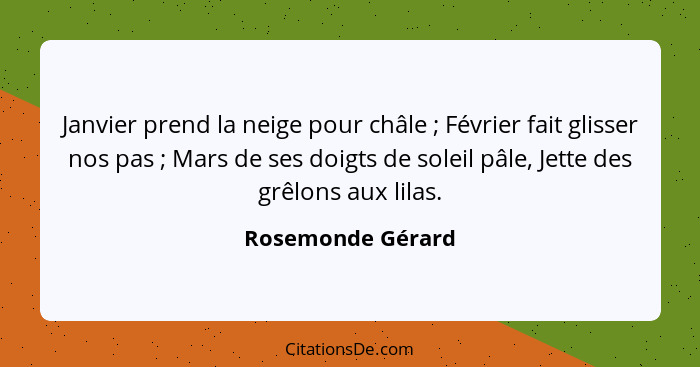 Janvier prend la neige pour châle ; Février fait glisser nos pas ; Mars de ses doigts de soleil pâle, Jette des grêlons a... - Rosemonde Gérard