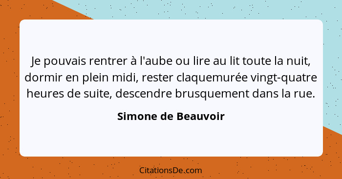 Je pouvais rentrer à l'aube ou lire au lit toute la nuit, dormir en plein midi, rester claquemurée vingt-quatre heures de suite,... - Simone de Beauvoir