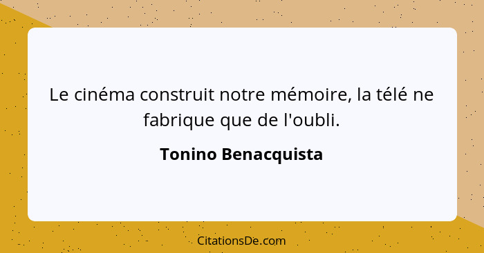 Le cinéma construit notre mémoire, la télé ne fabrique que de l'oubli.... - Tonino Benacquista