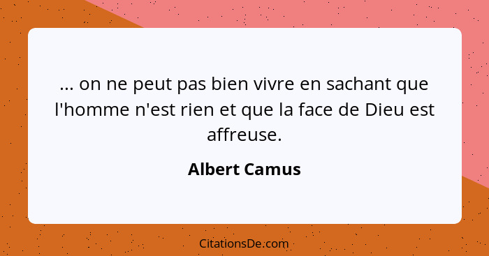 ... on ne peut pas bien vivre en sachant que l'homme n'est rien et que la face de Dieu est affreuse.... - Albert Camus