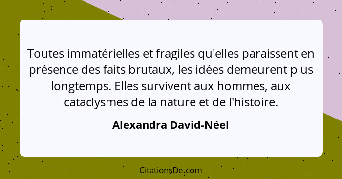 Toutes immatérielles et fragiles qu'elles paraissent en présence des faits brutaux, les idées demeurent plus longtemps. Elles s... - Alexandra David-Néel