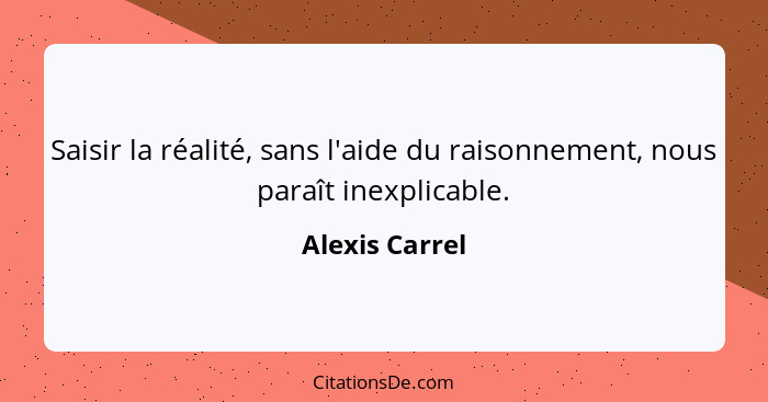 Saisir la réalité, sans l'aide du raisonnement, nous paraît inexplicable.... - Alexis Carrel