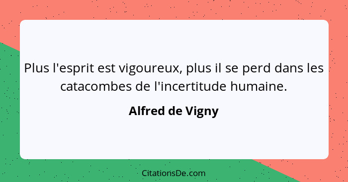 Plus l'esprit est vigoureux, plus il se perd dans les catacombes de l'incertitude humaine.... - Alfred de Vigny