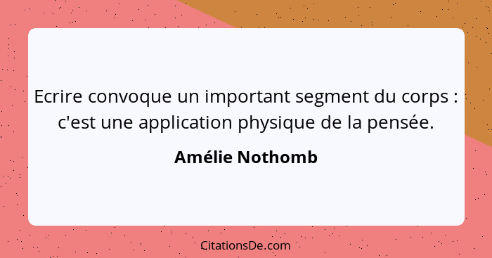 Ecrire convoque un important segment du corps : c'est une application physique de la pensée.... - Amélie Nothomb
