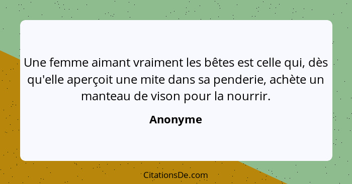 Une femme aimant vraiment les bêtes est celle qui, dès qu'elle aperçoit une mite dans sa penderie, achète un manteau de vison pour la nourri... - Anonyme