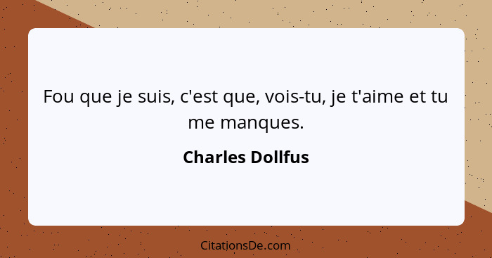 Fou que je suis, c'est que, vois-tu, je t'aime et tu me manques.... - Charles Dollfus