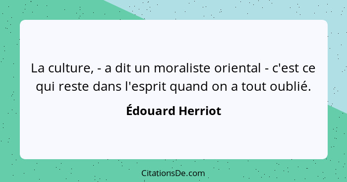 La culture, - a dit un moraliste oriental - c'est ce qui reste dans l'esprit quand on a tout oublié.... - Édouard Herriot