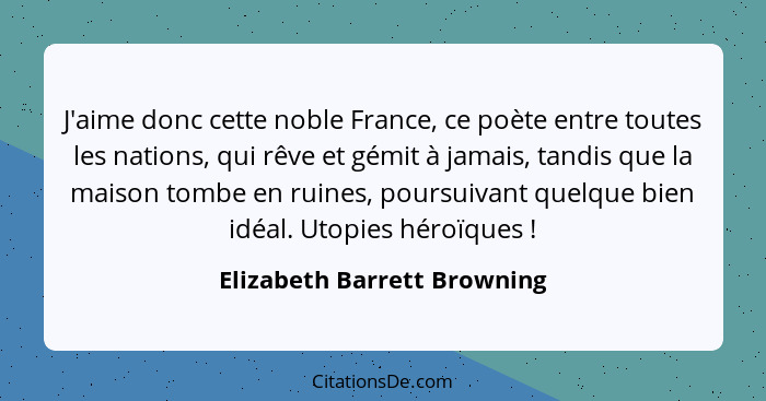 J'aime donc cette noble France, ce poète entre toutes les nations, qui rêve et gémit à jamais, tandis que la maison tombe... - Elizabeth Barrett Browning