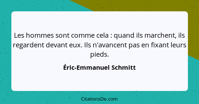 Les hommes sont comme cela : quand ils marchent, ils regardent devant eux. Ils n'avancent pas en fixant leurs pieds.... - Éric-Emmanuel Schmitt