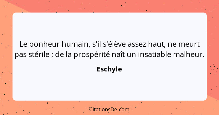 Le bonheur humain, s'il s'élève assez haut, ne meurt pas stérile ; de la prospérité naît un insatiable malheur.... - Eschyle