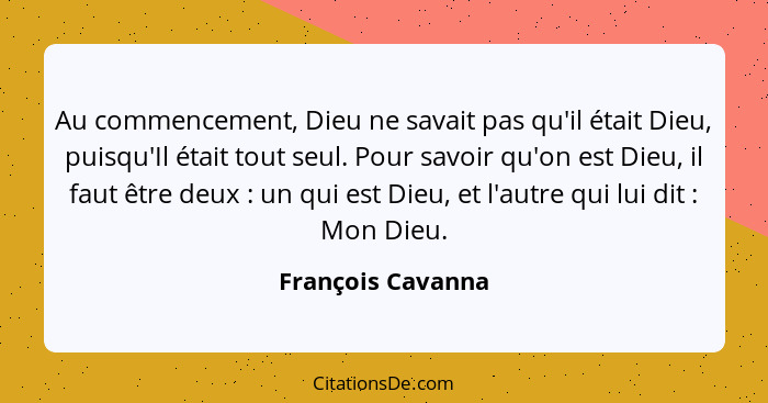 Au commencement, Dieu ne savait pas qu'il était Dieu, puisqu'Il était tout seul. Pour savoir qu'on est Dieu, il faut être deux ... - François Cavanna