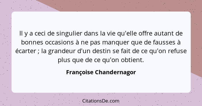 Il y a ceci de singulier dans la vie qu'elle offre autant de bonnes occasions à ne pas manquer que de fausses à écarter ... - Françoise Chandernagor