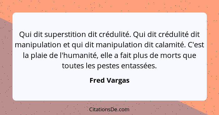 Qui dit superstition dit crédulité. Qui dit crédulité dit manipulation et qui dit manipulation dit calamité. C'est la plaie de l'humanit... - Fred Vargas