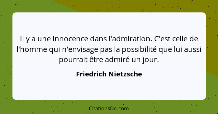 Il y a une innocence dans l'admiration. C'est celle de l'homme qui n'envisage pas la possibilité que lui aussi pourrait être adm... - Friedrich Nietzsche