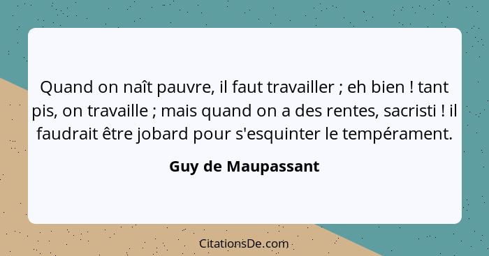 Quand on naît pauvre, il faut travailler ; eh bien ! tant pis, on travaille ; mais quand on a des rentes, sacristi&... - Guy de Maupassant