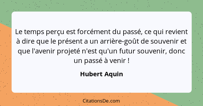 Le temps perçu est forcément du passé, ce qui revient à dire que le présent a un arrière-goût de souvenir et que l'avenir projeté n'est... - Hubert Aquin