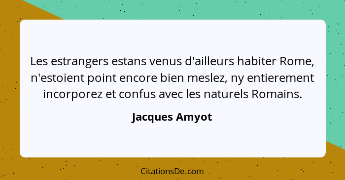 Les estrangers estans venus d'ailleurs habiter Rome, n'estoient point encore bien meslez, ny entierement incorporez et confus avec les... - Jacques Amyot