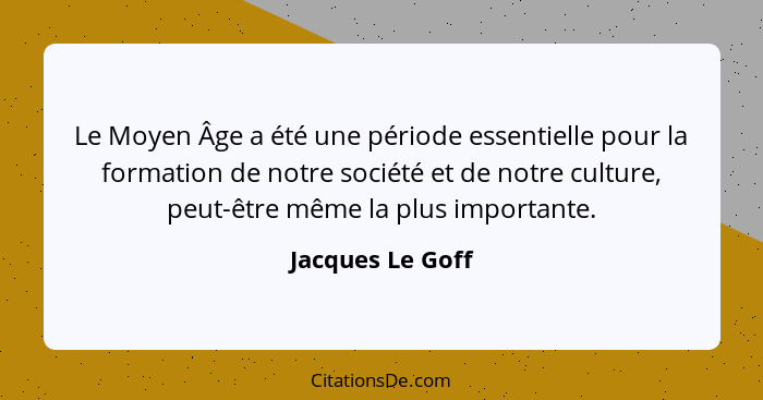 Le Moyen Âge a été une période essentielle pour la formation de notre société et de notre culture, peut-être même la plus importante... - Jacques Le Goff