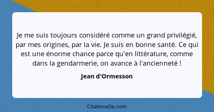 Je me suis toujours considéré comme un grand privilégié, par mes origines, par la vie. Je suis en bonne santé. Ce qui est une én... - Jean d'Ormesson