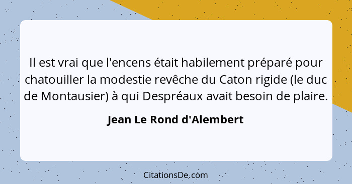 Il est vrai que l'encens était habilement préparé pour chatouiller la modestie revêche du Caton rigide (le duc de Montau... - Jean Le Rond d'Alembert